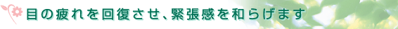 目の疲れを回復させ、緊張感を和らげます